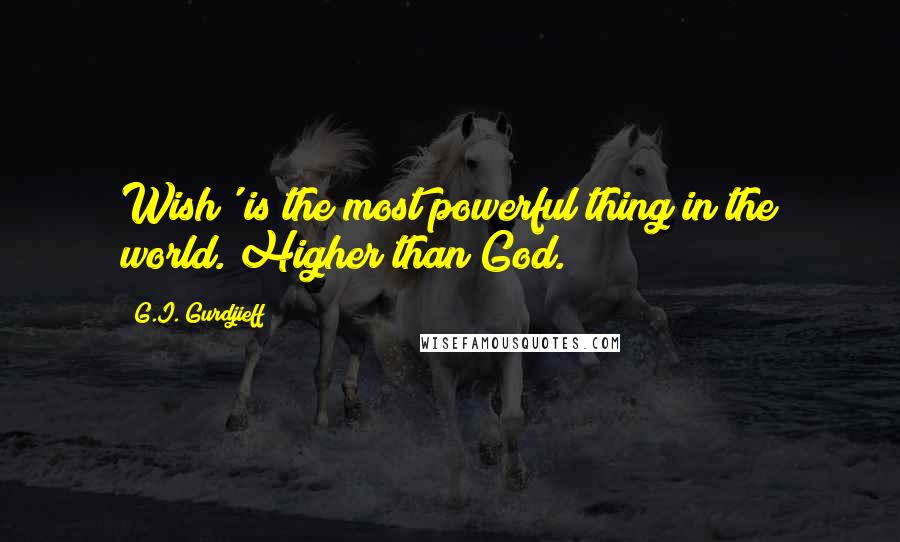 G.I. Gurdjieff Quotes: Wish' is the most powerful thing in the world. Higher than God.