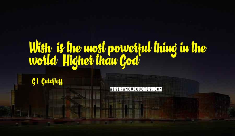 G.I. Gurdjieff Quotes: Wish' is the most powerful thing in the world. Higher than God.