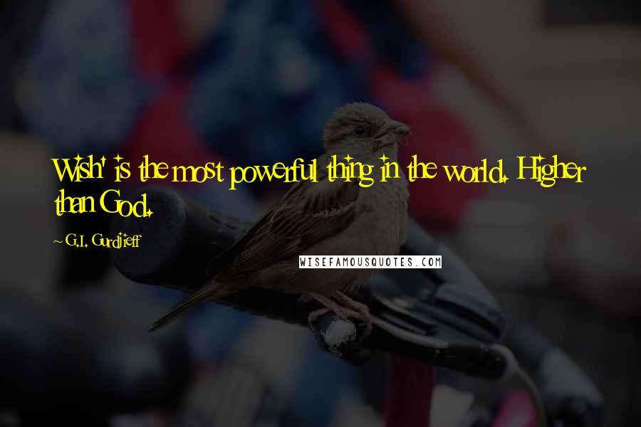 G.I. Gurdjieff Quotes: Wish' is the most powerful thing in the world. Higher than God.