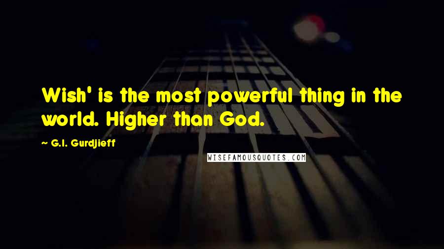 G.I. Gurdjieff Quotes: Wish' is the most powerful thing in the world. Higher than God.