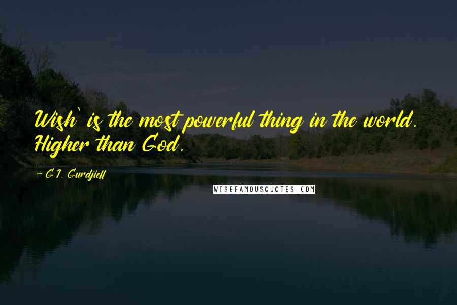 G.I. Gurdjieff Quotes: Wish' is the most powerful thing in the world. Higher than God.