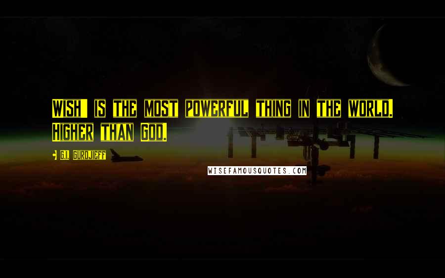 G.I. Gurdjieff Quotes: Wish' is the most powerful thing in the world. Higher than God.