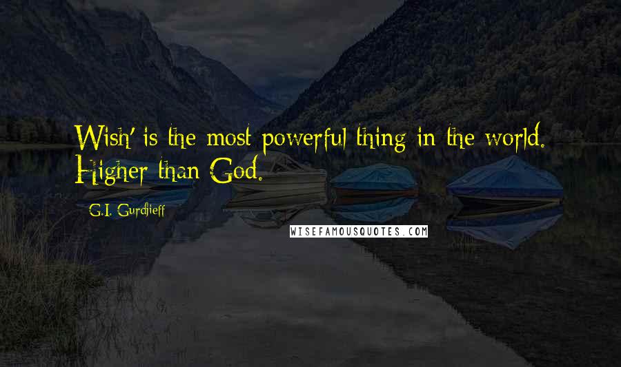 G.I. Gurdjieff Quotes: Wish' is the most powerful thing in the world. Higher than God.