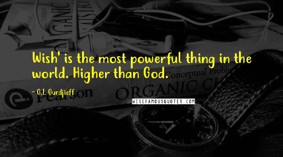 G.I. Gurdjieff Quotes: Wish' is the most powerful thing in the world. Higher than God.