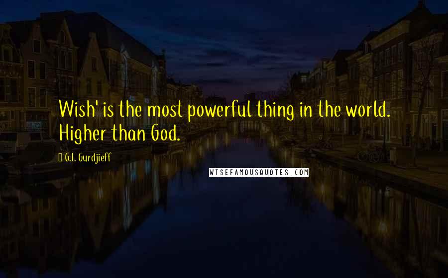 G.I. Gurdjieff Quotes: Wish' is the most powerful thing in the world. Higher than God.