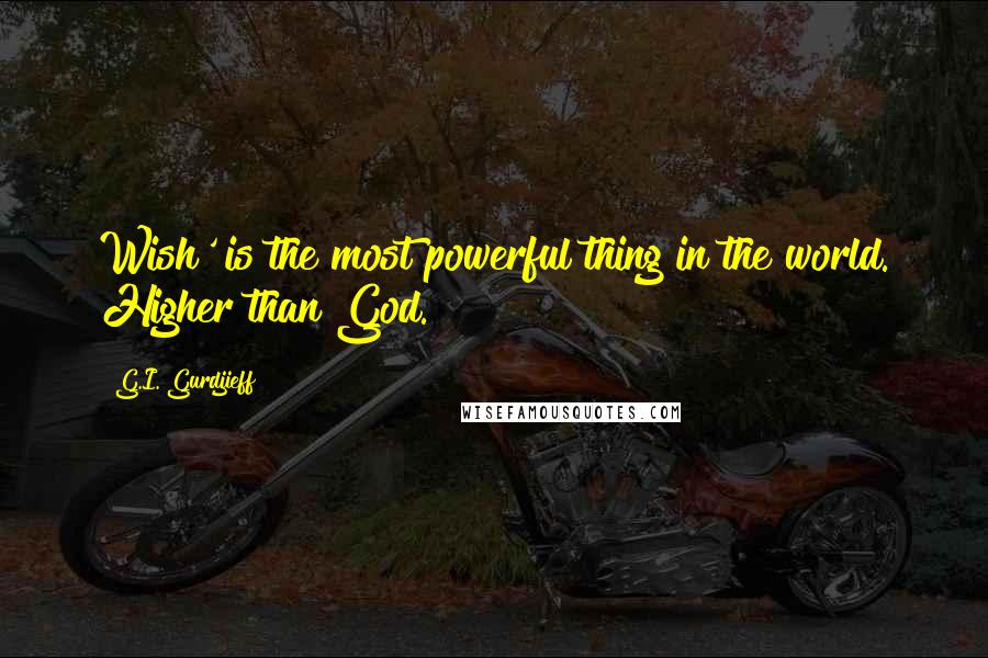 G.I. Gurdjieff Quotes: Wish' is the most powerful thing in the world. Higher than God.
