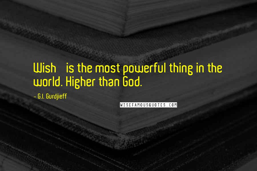 G.I. Gurdjieff Quotes: Wish' is the most powerful thing in the world. Higher than God.