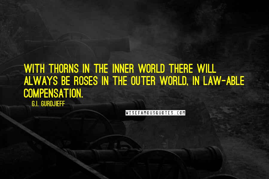 G.I. Gurdjieff Quotes: With thorns in the inner world there will always be roses in the outer world, in law-able compensation.