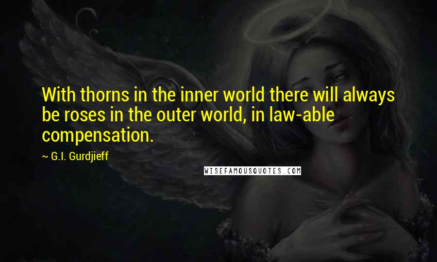 G.I. Gurdjieff Quotes: With thorns in the inner world there will always be roses in the outer world, in law-able compensation.