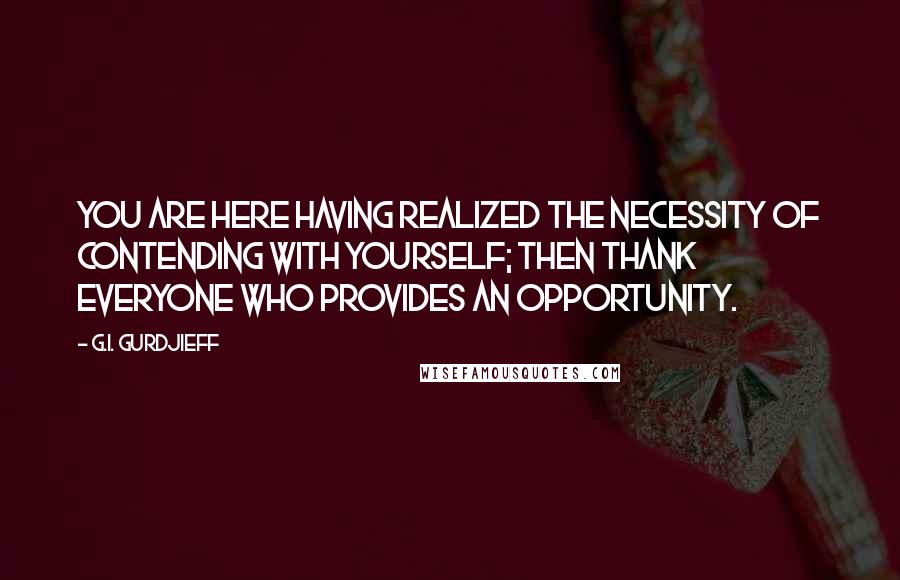 G.I. Gurdjieff Quotes: You are here having realized the necessity of contending with yourself; then thank everyone who provides an opportunity.