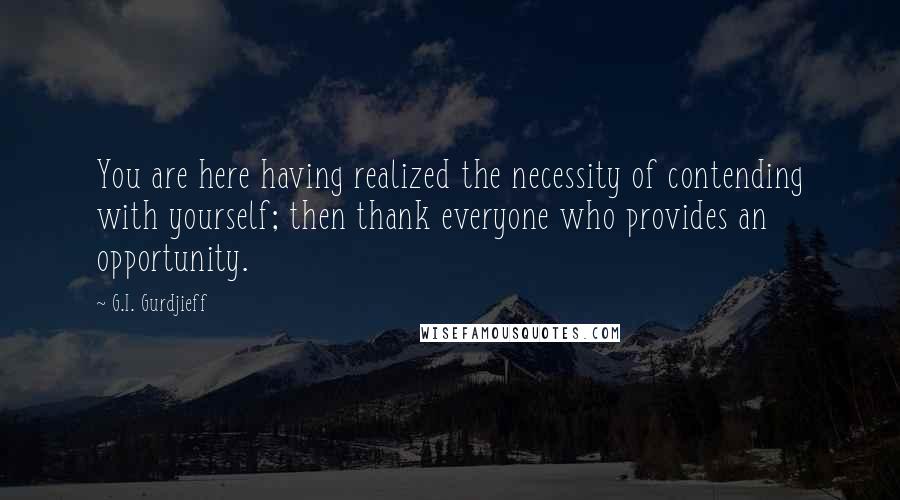 G.I. Gurdjieff Quotes: You are here having realized the necessity of contending with yourself; then thank everyone who provides an opportunity.