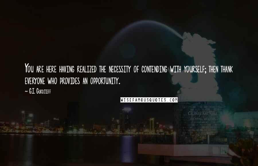 G.I. Gurdjieff Quotes: You are here having realized the necessity of contending with yourself; then thank everyone who provides an opportunity.