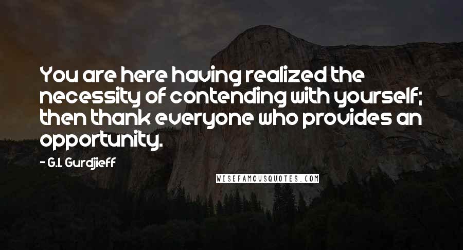 G.I. Gurdjieff Quotes: You are here having realized the necessity of contending with yourself; then thank everyone who provides an opportunity.