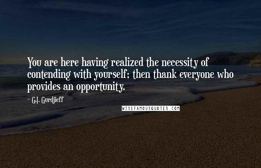 G.I. Gurdjieff Quotes: You are here having realized the necessity of contending with yourself; then thank everyone who provides an opportunity.