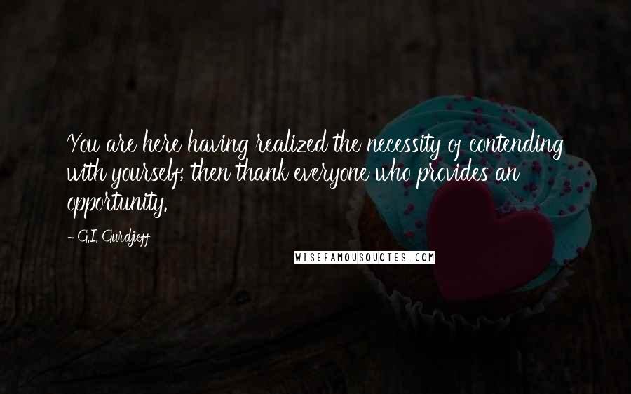 G.I. Gurdjieff Quotes: You are here having realized the necessity of contending with yourself; then thank everyone who provides an opportunity.