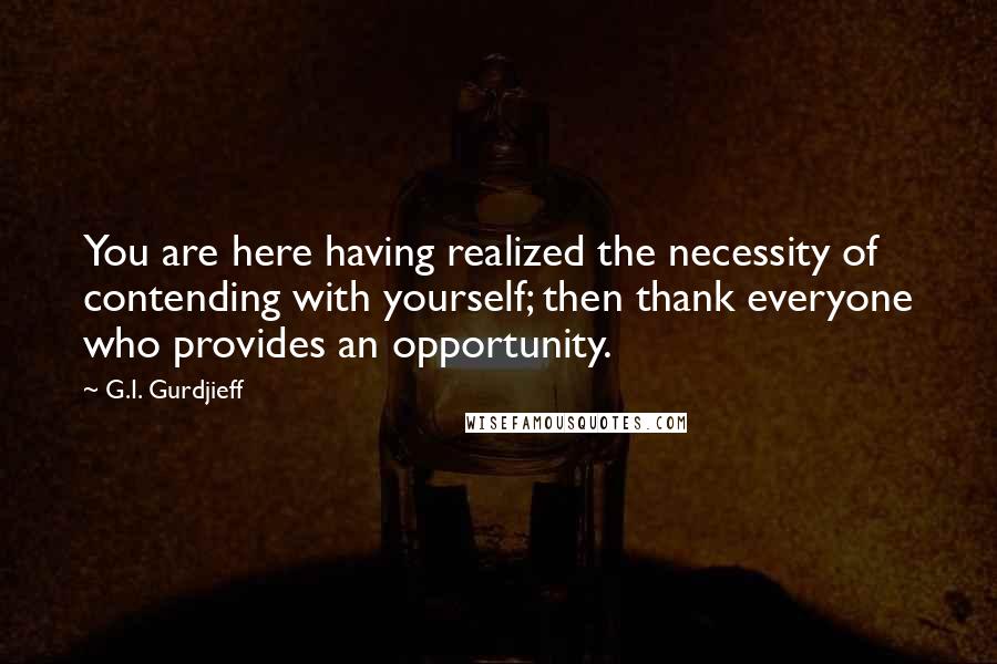 G.I. Gurdjieff Quotes: You are here having realized the necessity of contending with yourself; then thank everyone who provides an opportunity.