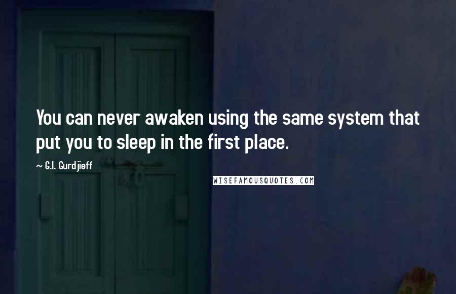 G.I. Gurdjieff Quotes: You can never awaken using the same system that put you to sleep in the first place.