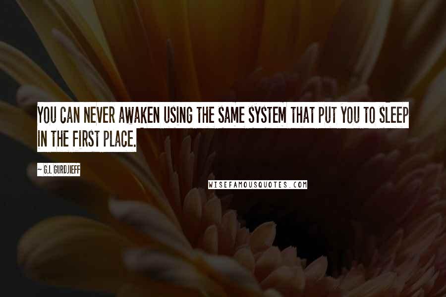 G.I. Gurdjieff Quotes: You can never awaken using the same system that put you to sleep in the first place.