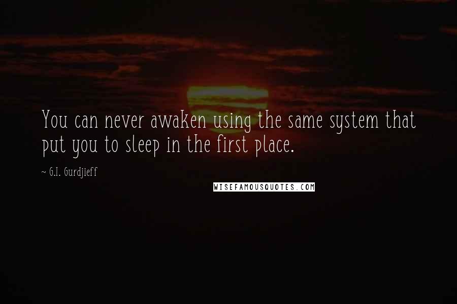 G.I. Gurdjieff Quotes: You can never awaken using the same system that put you to sleep in the first place.