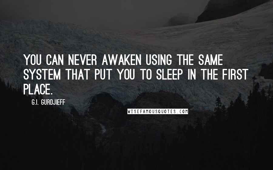 G.I. Gurdjieff Quotes: You can never awaken using the same system that put you to sleep in the first place.