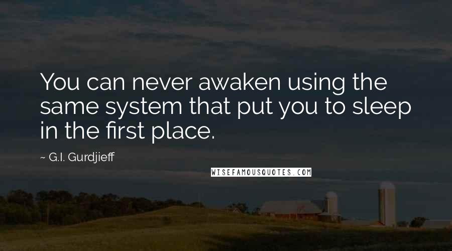 G.I. Gurdjieff Quotes: You can never awaken using the same system that put you to sleep in the first place.