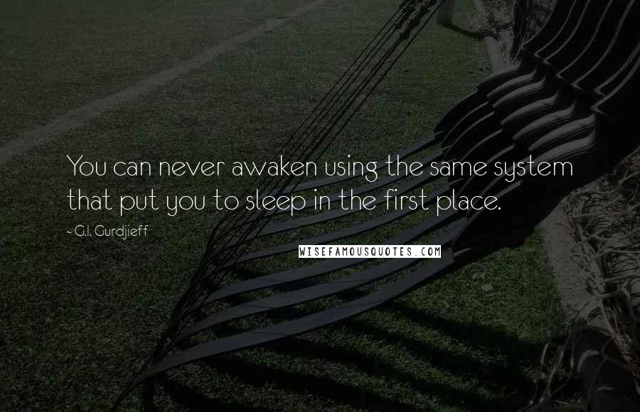 G.I. Gurdjieff Quotes: You can never awaken using the same system that put you to sleep in the first place.