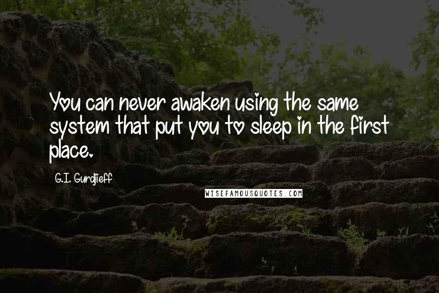 G.I. Gurdjieff Quotes: You can never awaken using the same system that put you to sleep in the first place.