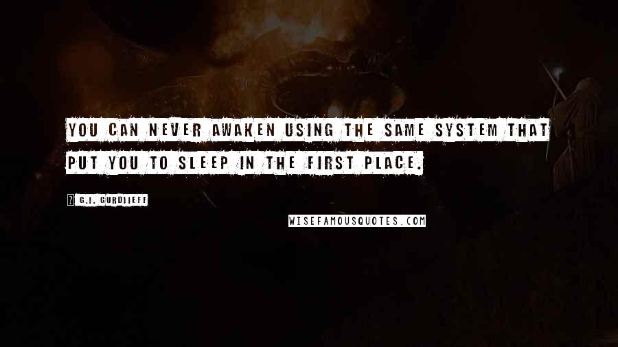 G.I. Gurdjieff Quotes: You can never awaken using the same system that put you to sleep in the first place.