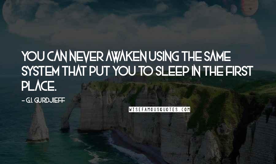 G.I. Gurdjieff Quotes: You can never awaken using the same system that put you to sleep in the first place.