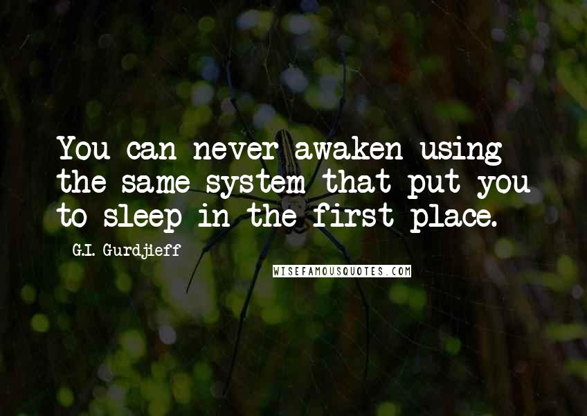 G.I. Gurdjieff Quotes: You can never awaken using the same system that put you to sleep in the first place.