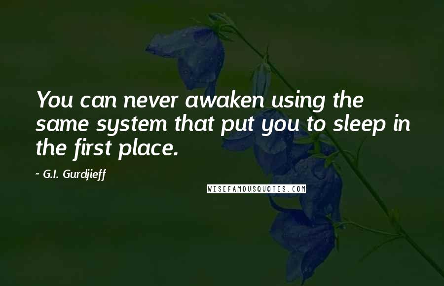 G.I. Gurdjieff Quotes: You can never awaken using the same system that put you to sleep in the first place.