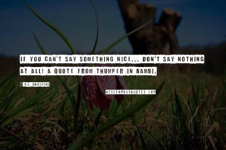 G.J. Griffiths Quotes: If you can't say something nice... don't say nothing at all! A quote from Thumper in Bambi.