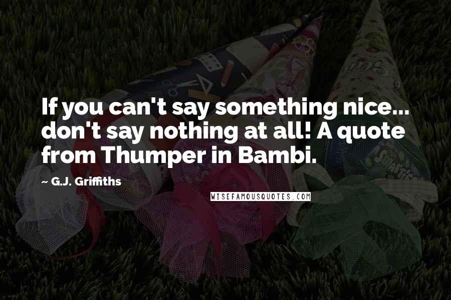 G.J. Griffiths Quotes: If you can't say something nice... don't say nothing at all! A quote from Thumper in Bambi.