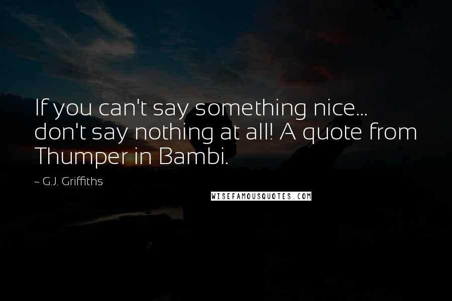 G.J. Griffiths Quotes: If you can't say something nice... don't say nothing at all! A quote from Thumper in Bambi.