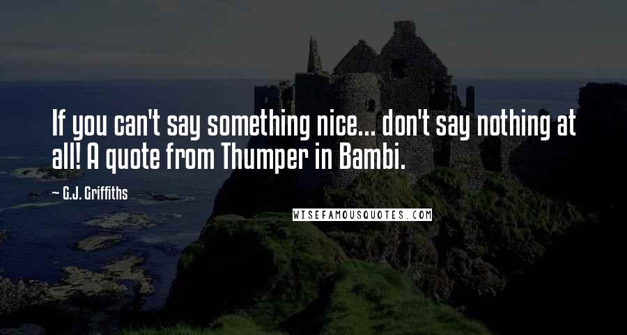 G.J. Griffiths Quotes: If you can't say something nice... don't say nothing at all! A quote from Thumper in Bambi.