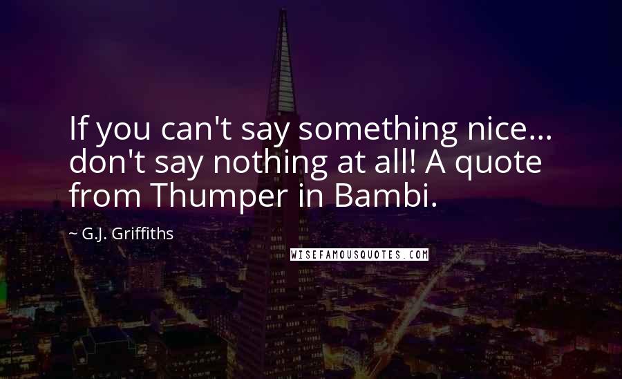 G.J. Griffiths Quotes: If you can't say something nice... don't say nothing at all! A quote from Thumper in Bambi.