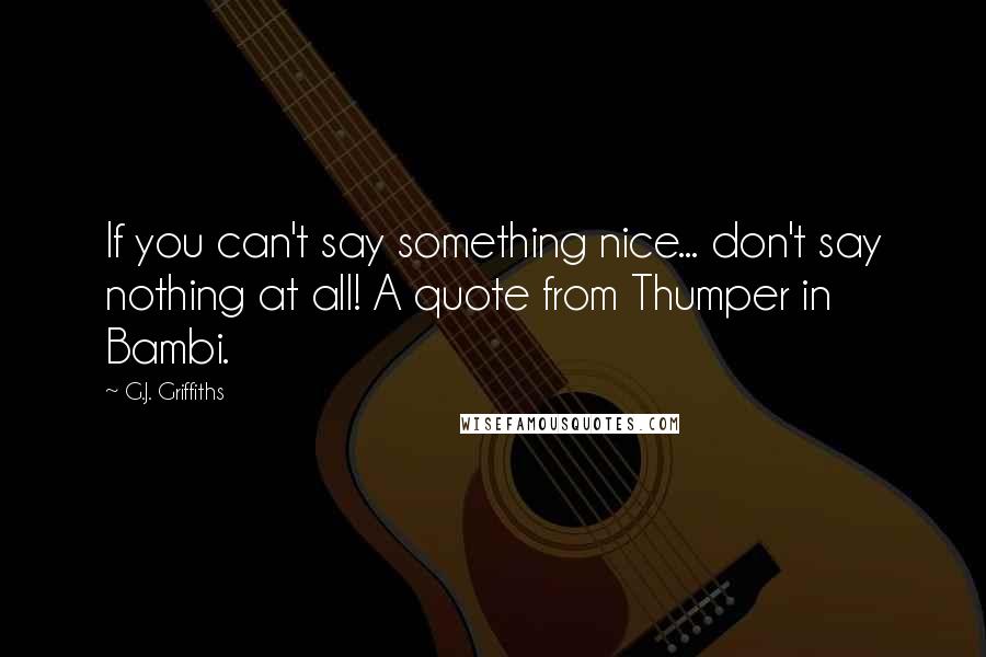 G.J. Griffiths Quotes: If you can't say something nice... don't say nothing at all! A quote from Thumper in Bambi.