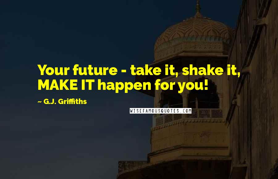 G.J. Griffiths Quotes: Your future - take it, shake it, MAKE IT happen for you!