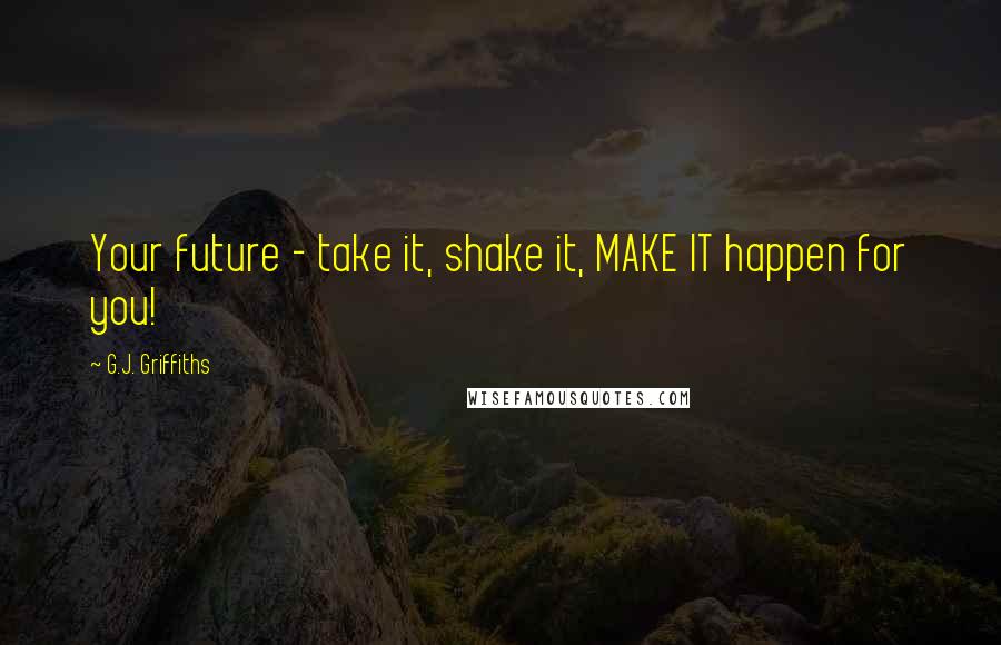 G.J. Griffiths Quotes: Your future - take it, shake it, MAKE IT happen for you!