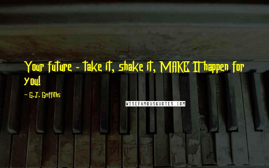 G.J. Griffiths Quotes: Your future - take it, shake it, MAKE IT happen for you!