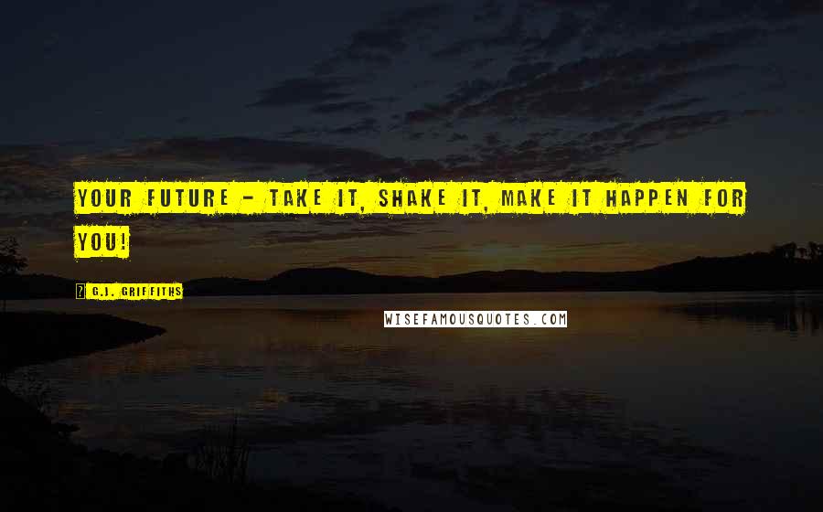 G.J. Griffiths Quotes: Your future - take it, shake it, MAKE IT happen for you!