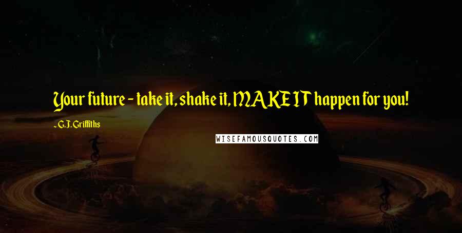 G.J. Griffiths Quotes: Your future - take it, shake it, MAKE IT happen for you!