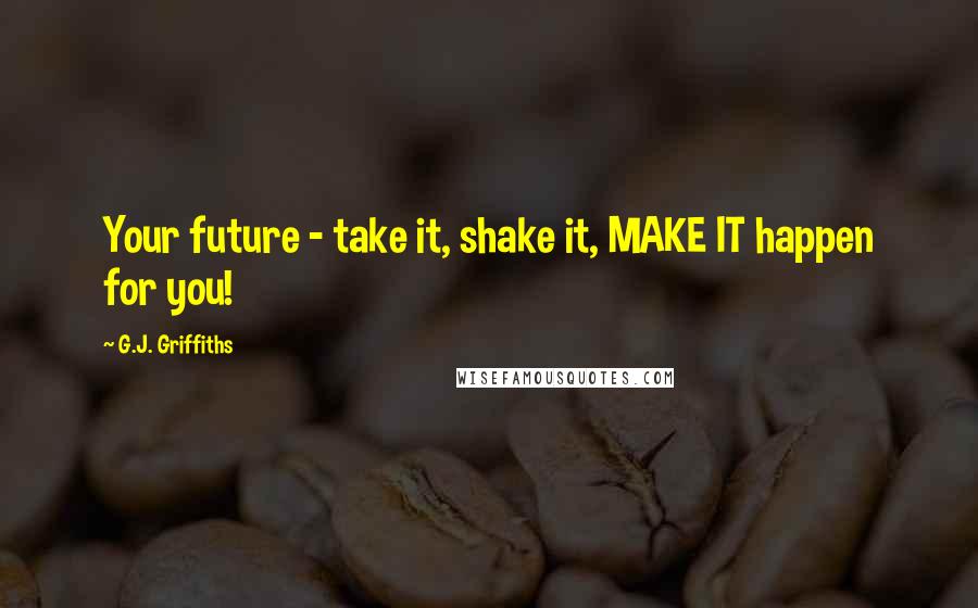 G.J. Griffiths Quotes: Your future - take it, shake it, MAKE IT happen for you!