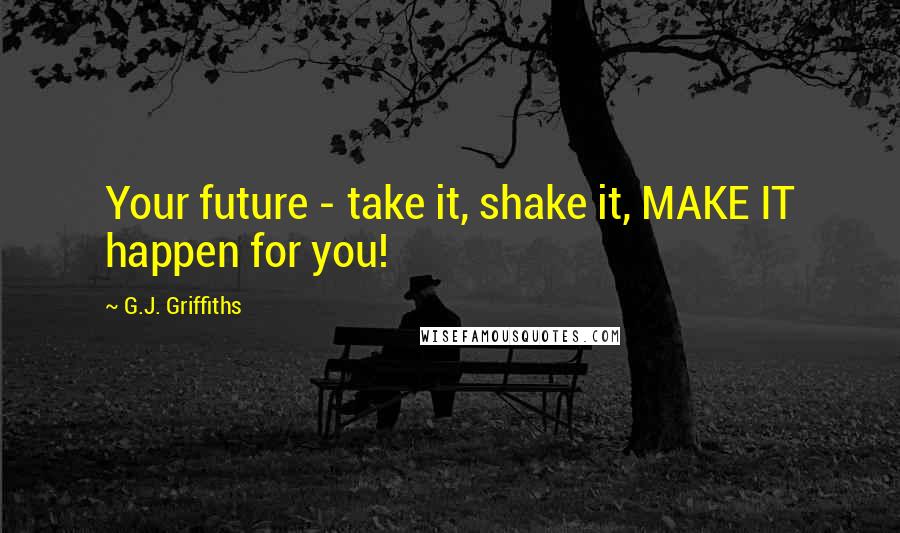 G.J. Griffiths Quotes: Your future - take it, shake it, MAKE IT happen for you!