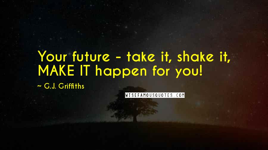 G.J. Griffiths Quotes: Your future - take it, shake it, MAKE IT happen for you!