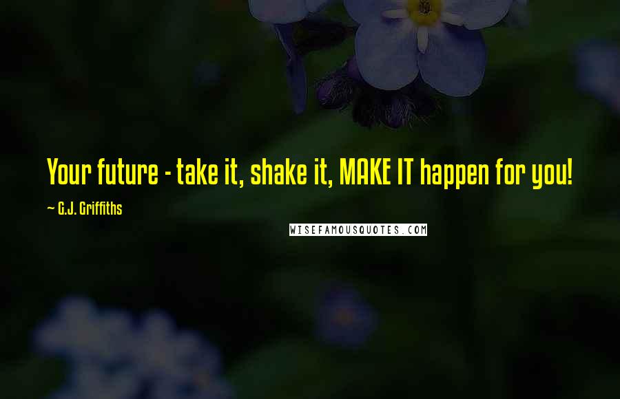 G.J. Griffiths Quotes: Your future - take it, shake it, MAKE IT happen for you!