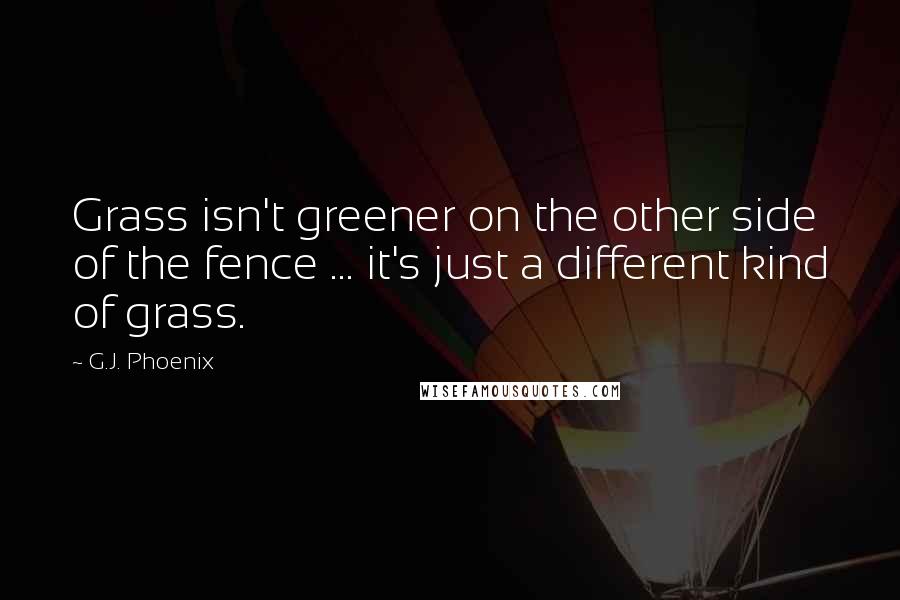 G.J. Phoenix Quotes: Grass isn't greener on the other side of the fence ... it's just a different kind of grass.