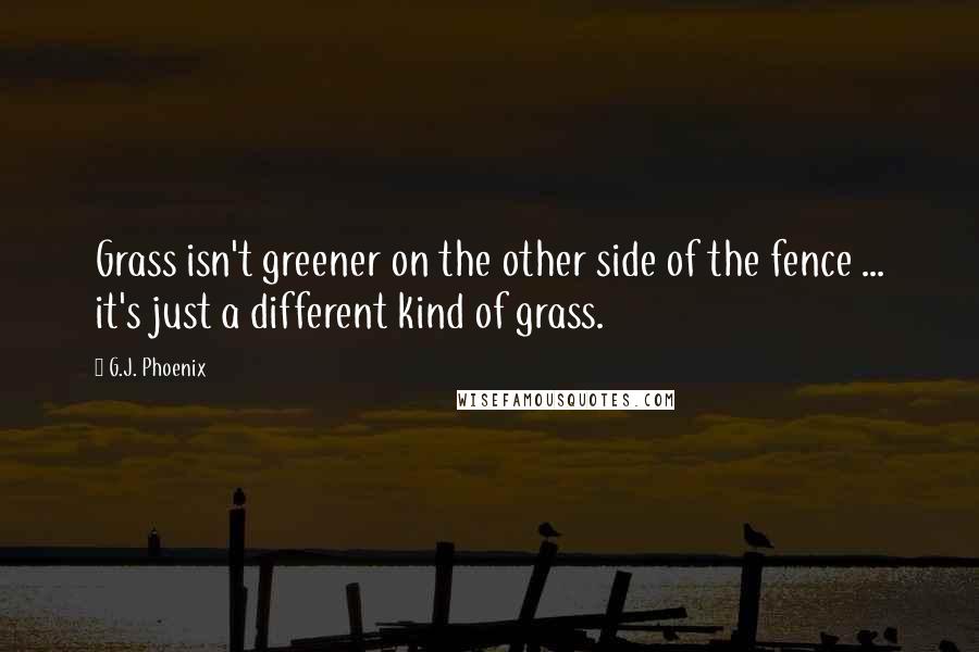 G.J. Phoenix Quotes: Grass isn't greener on the other side of the fence ... it's just a different kind of grass.