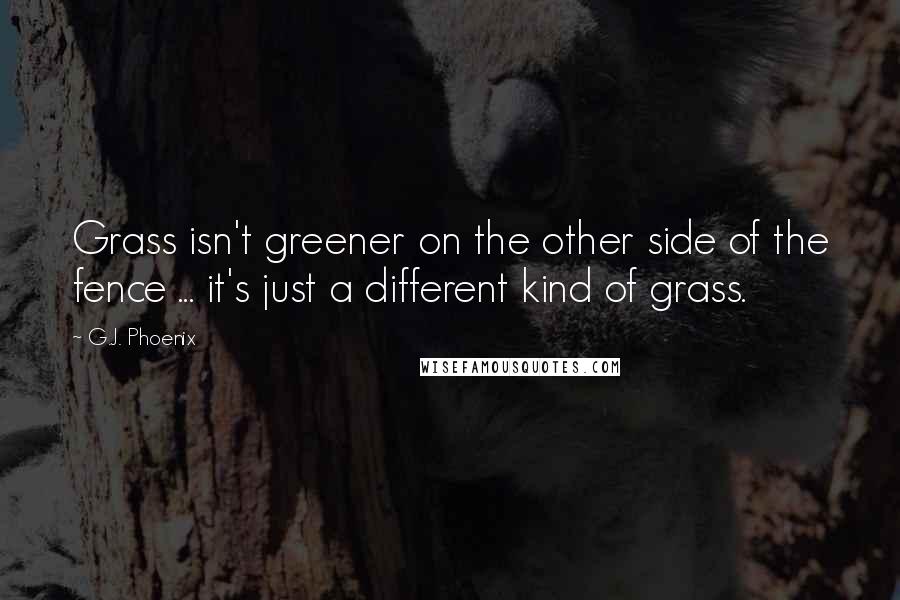 G.J. Phoenix Quotes: Grass isn't greener on the other side of the fence ... it's just a different kind of grass.