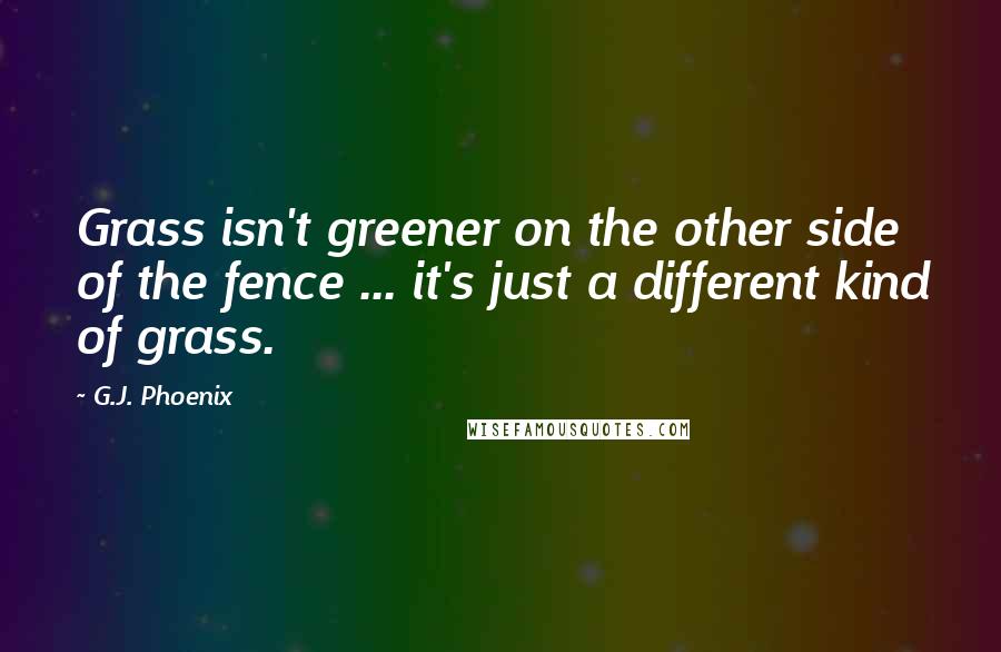 G.J. Phoenix Quotes: Grass isn't greener on the other side of the fence ... it's just a different kind of grass.